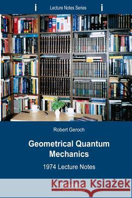 Geometrical Quantum Mechanics: 1974 Lecture Notes Robert Geroch 9781927763049 Minkowski Institute Press