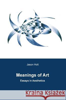 Meanings of Art: Essays in Aesthetics Jason Holt (Acadia University Canada) 9781927763384