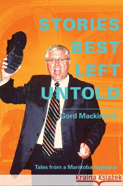 Stories Best Left Untold: Tales from a Manitoba legislator Gordon Mackintosh 9781927855744