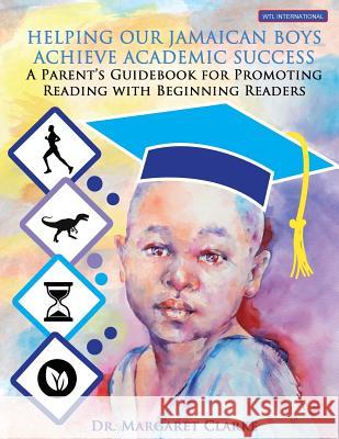 Helping Our Jamaican Boys Achieve Academic Success: A Parent's Guidebook for Promoting Reading with Beginning Readers Margaret Clarke Jim Paul 9781927865262