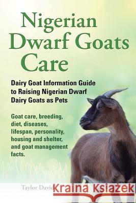 Nigerian Dwarf Goats Care: Dairy Goat Information Guide to Raising Nigerian Dwarf Dairy Goats as Pets. Goat care, breeding, diet, diseases, lifes David, Taylor 9781927870013 Windrunner Pets