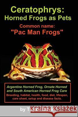 Ceratophrys: Horned Frogs as Pets: Common name: Pac Man Frogs David, Taylor 9781927870099