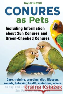 Conures as Pets: Including Information about Sun Conures and Green-Cheeked Conures: Care, training, breeding, diet, lifespan, sounds, b Taylor David 9781927870235