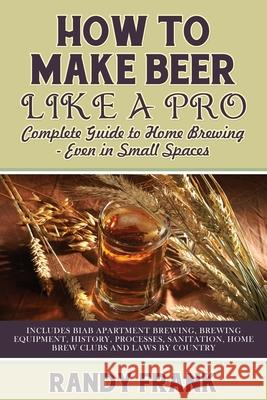 How to Make Beer Like a Pro: Complete Guide to Home Brewing - Even in Small Spaces Randy Frank 9781927870273 Ubiquitous Publishing