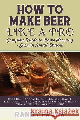 How to Make Beer Like a Pro: Complete Guide to Home Brewing Even in Small Spaces Frank, Randy 9781927870365 Ubiquitous Publishing