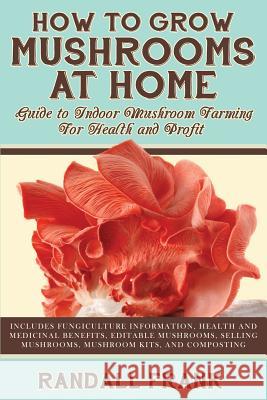 How to Grow Mushrooms at Home: Guide to Indoor Mushroom Farming for Health and Profit Randall Frank 9781927870372 Metrelle Consulting Incorporated
