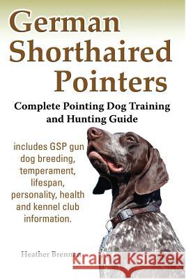 German Shorthaired Pointers: Complete Pointing Dog Training and Hunting Guide Brennan, Heather 9781927870419 Metrelle Consulting Incorporated