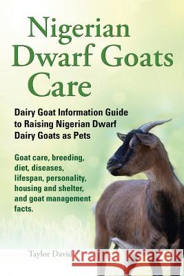 Nigerian Dwarf Goats Care: Dairy Goat Information Guide to Raising Nigerian Dwarf Dairy Goats as Pets Taylor David 9781927870426