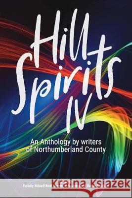 Hill Spirits IV: An Anthology by writers of Northumberland County Felicity Sidnell Reid, Gwynn Scheltema, Susan Statham 9781927882498