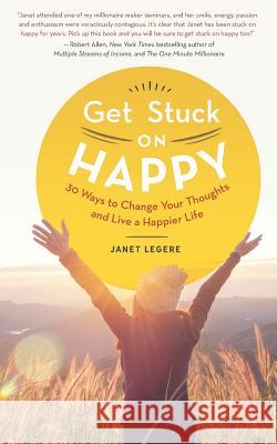Get Stuck on Happy: 30 Ways to Change Your Thoughts and Live a Happier Life Devlyn Steele Janet Legere 9781927897126
