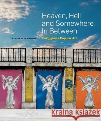 Heaven, Hell and Somewhere in Between: Portuguese Popular Art Anthony Alan Shelton 9781927958247