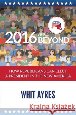 2016 and Beyond: How Republicans Can Elect a President in the New America Whit Ayres Lesley Dahl Cheryl Glenn 9781927967393 Resurgent Republic