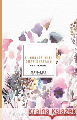 A Journey with Omar Khayaam Wes Jamroz 9781928060079 Troubadour Publications