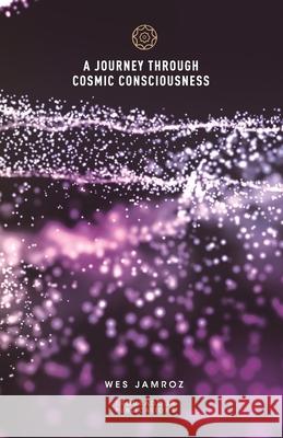 A Journey through Cosmic Consciousness Wes Jamroz 9781928060116 Troubadour Publications