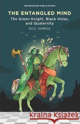 The Entangled Mind: The Green Knight, Black Holes, and Quaternity Wes Jamroz   9781928060178 Troubadour Publications