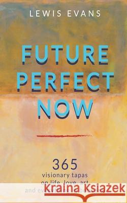 Future Perfect Now: 365 visionary tapas on life, love, art and everything in between Lewis Evans, Lewis Evans, Olga Sheean 9781928103165