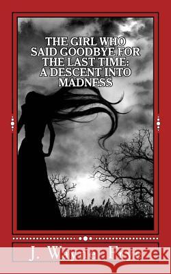 The Girl Who Said Goodbye for the Last Time: A Descent into Madness Frye, J. Wayne 9781928183006 Peninsula Publishing