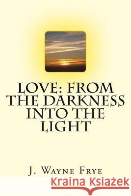 Love: From the Darkness Into the Light Wayne Frye 9781928183075