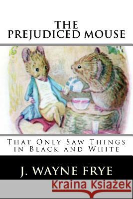 The Prejudiced Mouse That Only Saw Things in Black and White J. Wayne Frye 9781928183143 Peninsula Publishing