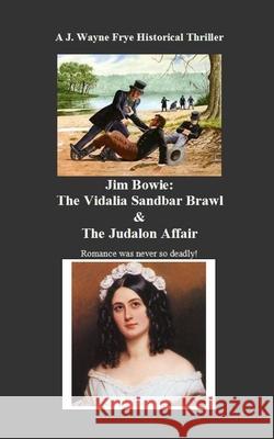 Jim Bowie: The Vidalia Sandbar Brawl And the Judalon Affair Wayne Frye 9781928183518