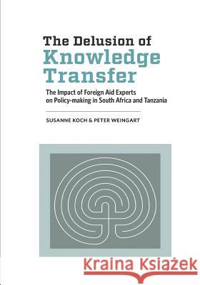 The Delusion of Knowledge Transfer: The Impact of Foreign Aid Experts on Policy-making in South Africa and Tanzania Koch, Susanne 9781928331391 African Minds