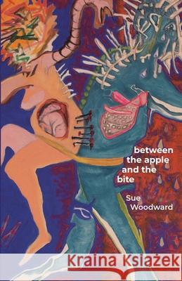 Between the Apple and the Bite: Poems about Women's Predicaments in History and Mythology Sue Woodward 9781928433231