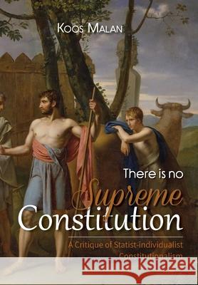 There is no Supreme Constitution: A Critique of Statist-individualist Constitutionalism Koos Malan 9781928480266