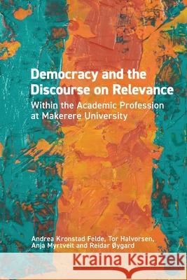 Democracy and the Discourse on Relevance Within the Academic Profession at Makerere University: Within the Academic Profession at Makerere University Andrea Kronstad Felde Tor Halvorsen Anja Myrtveit 9781928502272 African Minds