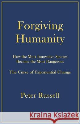 Forgiving Humanity: How the Most Innovative Species Became the Most Dangerous Peter Russell 9781928586197 Peter Russell
