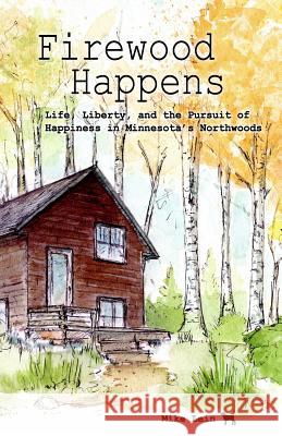 Firewood Happens: Life, Liberty, and the Pursuit of Happiness in Minnesota's Northwoods Mike Lein 9781928690283 Jackpine Writers' Bloc, Incorporated