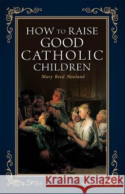 How to Raise Good Catholic Children Mary Reed Newland 9781928832867 Sophia Institute Press
