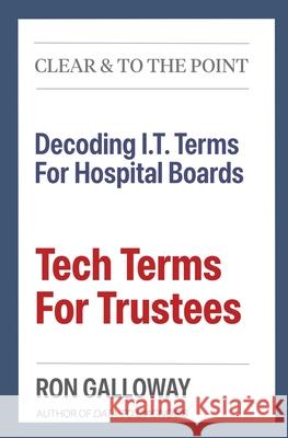 Tech Terms For Trustees: Decoding I.T. Terms For Hospital Boards Ron Galloway 9781928885672 Clear & to the Point