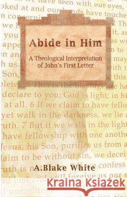 Abide in Him: A Theological Interpretation of John's First Letter A. Blake White 9781928965404 New Covenant Media