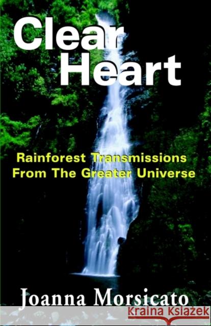 Clear Heart: Rainforest Transmissions from the Greater Universe Morsicato, Joanna 9781929072781 Booklocker.com