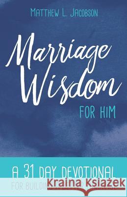 Marriage Wisdom for Him: A 31 Day Devotional for Building a Better Marriage Matthew L. Jacobson 9781929125531