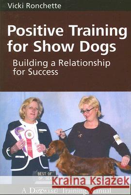 Positive Training for Show Dogs: Building a Relationship for Success Vicki M. Ronchette 9781929242467 Dogwise Publishing