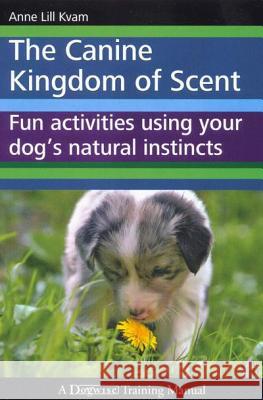 The Canine Kingdom of Scent: Fun Activities Using Your Dog's Natural Instincts Anne Lill Kvam 9781929242726 Dogwise Publishing