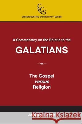 A Commentary on the Epistle to the Galatians: The Gospel Versus Religion James a. Fowler 9781929541102