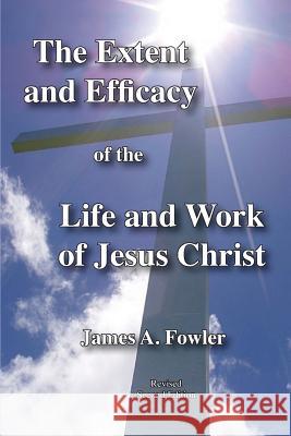 The Extent and Efficacy of the Life and Work of Jesus Christ James A. Fowler 9781929541454