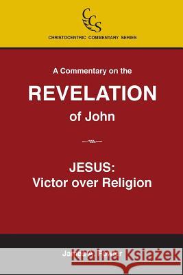 A Commentary on the Revelation of John: Jesus Christ: Victor Over Religion James a. Fowler 9781929541492
