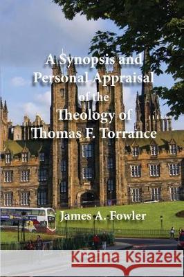 A Synopsis and Personal Appraisal of the Theology of Thomas F. Torrance James A. Fowler 9781929541577