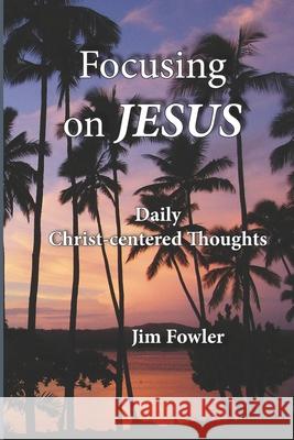 Focusing on Jesus: Daily Christ-centered Thoughts Jim Fowler 9781929541614
