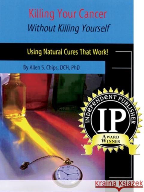 Killing Your Cancer without Killing Yourself: Using Natural Cures That Work! Allen S Chips, DCH, PhD 9781929661244 Transpersonal Publishing