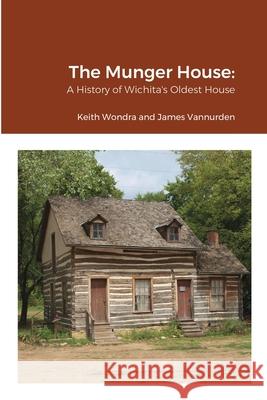 The Munger House: A History of Wichita's Oldest House Keith Wondra, James Vannurden 9781929731480 Rowfant Press