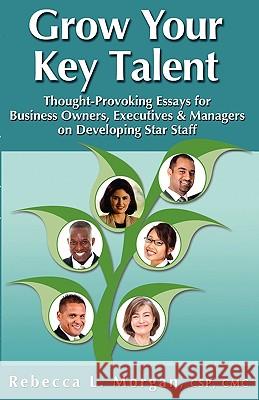 Grow Your Key Talent: Thought-Provoking Essays for Business Owners, Executives and Managers on Developing Star Staff Rebecca L. Morgan 9781930039278 Morgan Seminar Group