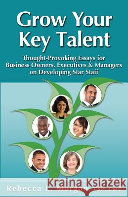 Grow Your Key Talent: Thought-Provoking Essays for Business Owners, Executives and Managers on Developing Star Staff Rebecca L. Morgan 9781930039452