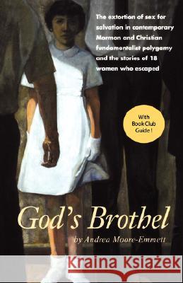 God's Brothel: The Extortion of Sex for Salvation in Contemporary Mormon and Christian Fundamentalist Polygamy and the Stories of 18 Andrea Moore-Emmett 9781930074132 Pince-Nez Press
