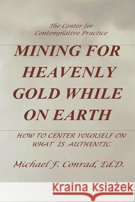 Mining for Heavenly Gold While on Earth: How to Center Yourself on What Is Authentic Dr Michael F. Conrad 9781930301634 Learning Doctor the