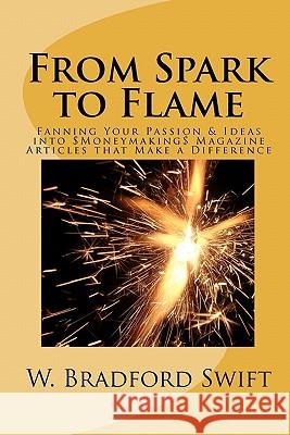 From Spark to Flame: Fanning Your Passion & Ideas into Moneymaking Magazine Articles that Make a Difference Swift, W. Bradford 9781930328082 Porpoise Publishing