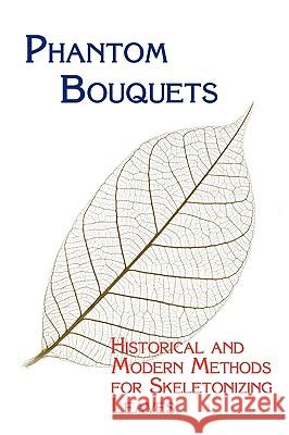 Phantom Bouquets: Historical and Modern Methods for Skeletonizing Leaves Edward Parrish, Chad Arment 9781930585645 Arment Biological Press